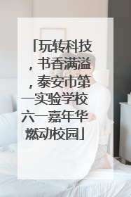 玩转科技，书香满溢，泰安市第一实验学校六一嘉年华燃动校园