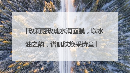 玫莉蔻玫瑰水润面膜，以水油之韵，谱肌肤焕采诗章