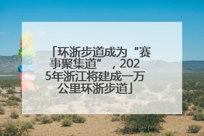 环浙步道成为“赛事聚集道”，2025年浙江将建成一万公里环浙步道