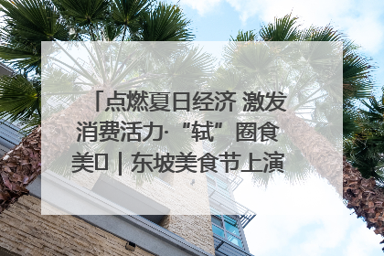 点燃夏日经济 激发消费活力·“轼”圈食美⑪｜东坡美食节上演“文化满汉全席”