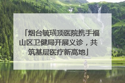 烟台毓璜顶医院携手福山区卫健局开展义诊，共筑基层医疗新高地