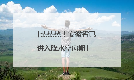 热热热！安徽省已进入降水空窗期
