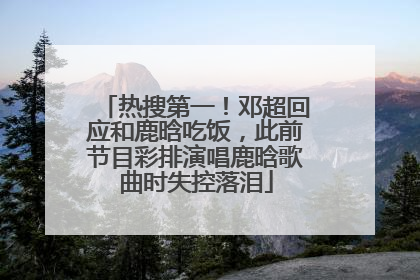 热搜第一！邓超回应和鹿晗吃饭，此前节目彩排演唱鹿晗歌曲时失控落泪