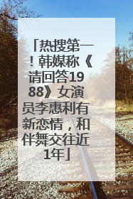 热搜第一！韩媒称《请回答1988》女演员李惠利有新恋情，和伴舞交往近1年