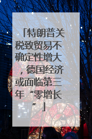 特朗普关税致贸易不确定性增大，德国经济或面临第三年“零增长”