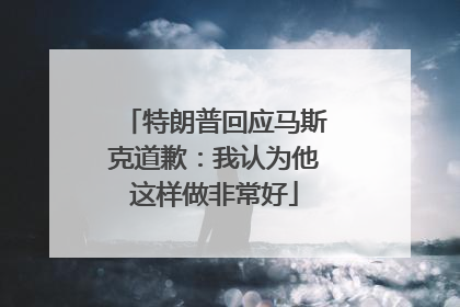 特朗普回应马斯克道歉：我认为他这样做非常好