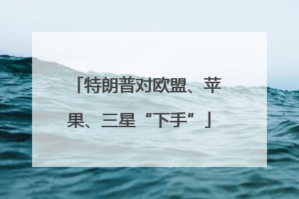 特朗普对欧盟、苹果、三星“下手”