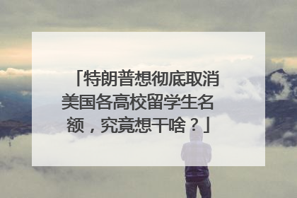 特朗普想彻底取消美国各高校留学生名额，究竟想干啥？