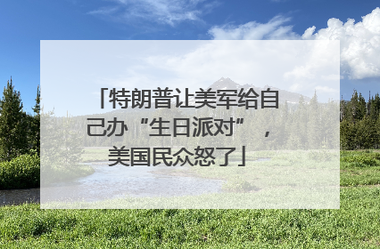 特朗普让美军给自己办“生日派对”，美国民众怒了