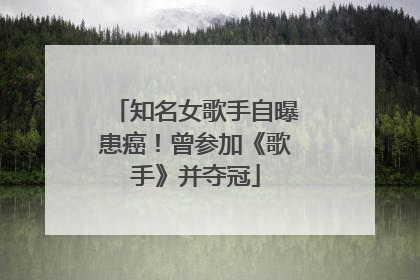 知名女歌手自曝患癌！曾参加《歌手》并夺冠