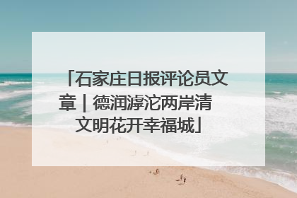 石家庄日报评论员文章｜德润滹沱两岸清 文明花开幸福城