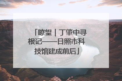 瞭望｜丁肇中寻根记——日照市科技馆建成前后