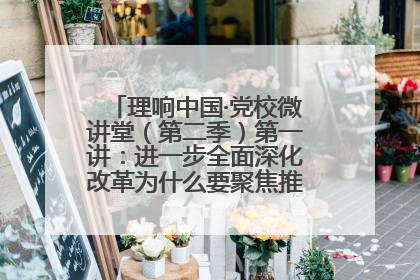 理响中国·党校微讲堂（第二季）第一讲：进一步全面深化改革为什么要聚焦推进中国式现代化