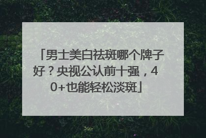男士美白祛斑哪个牌子好？央视公认前十强，40+也能轻松淡斑