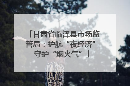 甘肃省临泽县市场监管局：护航“夜经济” 守护“烟火气”