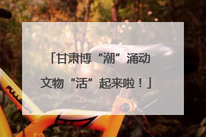 甘肃博“潮”涌动 文物“活”起来啦！