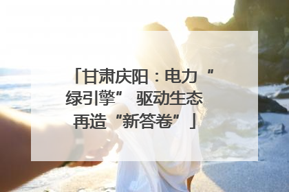 甘肃庆阳：电力“绿引擎” 驱动生态再造“新答卷”