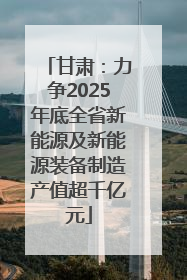 甘肃：力争2025年底全省新能源及新能源装备制造产值超千亿元