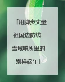 用脚步丈量祖国边防线 雪域哨所里的别样端午