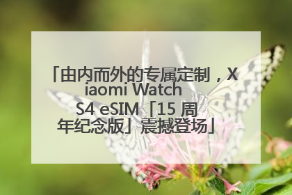 由内而外的专属定制，Xiaomi Watch S4 eSIM「15 周年纪念版」震撼登场