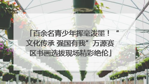 百余名青少年挥毫泼墨！“文化传承 强国有我”万源赛区书画选拔现场精彩绝伦