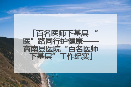 百名医师下基层 “医”路同行护健康——商南县医院“百名医师下基层”工作纪实