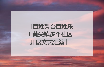 百姓舞台百姓乐！黄尖镇多个社区开展文艺汇演