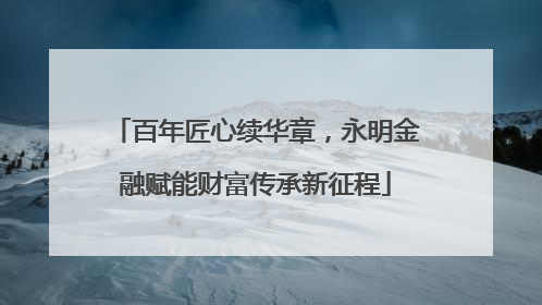 百年匠心续华章，永明金融赋能财富传承新征程