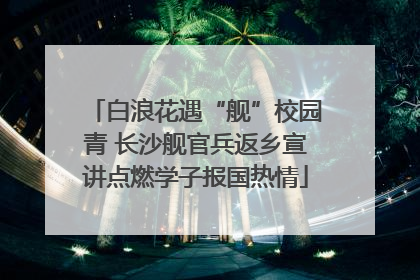 白浪花遇“舰”校园青 长沙舰官兵返乡宣讲点燃学子报国热情