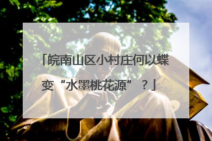 皖南山区小村庄何以蝶变“水墨桃花源”？