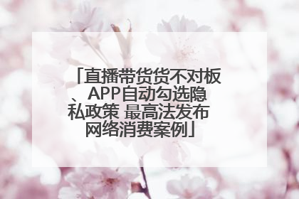 直播带货货不对板、APP自动勾选隐私政策 最高法发布网络消费案例