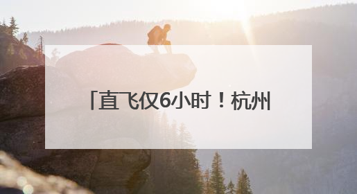 直飞仅6小时！杭州最远国内航线来了