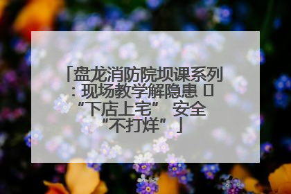 盘龙消防院坝课系列：现场教学解隐患   “下店上宅” 安全 “不打烊”