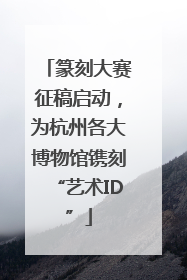 篆刻大赛征稿启动，为杭州各大博物馆镌刻“艺术ID”