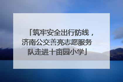筑牢安全出行防线，济南公交善亮志愿服务队走进十亩园小学