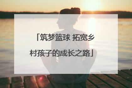 筑梦篮球 拓宽乡村孩子的成长之路