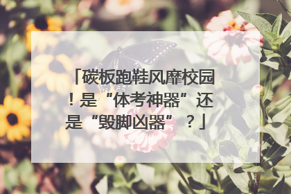 碳板跑鞋风靡校园！是“体考神器”还是“毁脚凶器”？