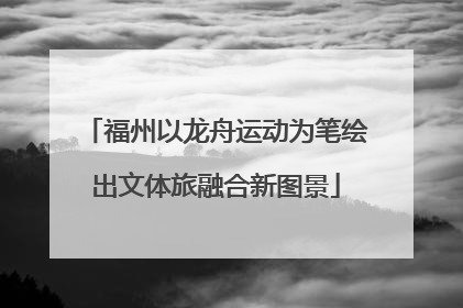 福州以龙舟运动为笔绘出文体旅融合新图景