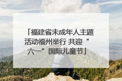 福建省未成年人主题活动福州举行 共迎“六一”国际儿童节