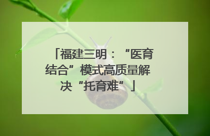 福建三明：“医育结合”模式高质量解决“托育难”
