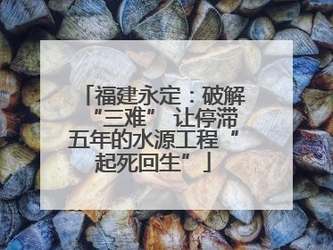 福建永定：破解“三难” 让停滞五年的水源工程“起死回生”
