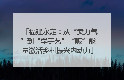 福建永定：从“卖力气”到“学手艺”“赈”能量激活乡村振兴内动力
