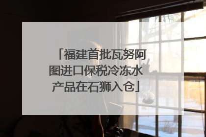 福建首批瓦努阿图进口保税冷冻水产品在石狮入仓