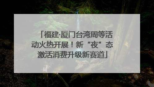 福建·厦门台湾周等活动火热开展！新“夜”态激活消费升级新赛道