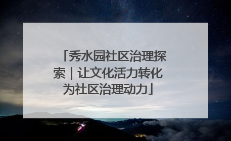 秀水园社区治理探索｜让文化活力转化为社区治理动力
