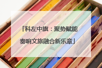科左中旗：聚势赋能 奏响文旅融合新乐章