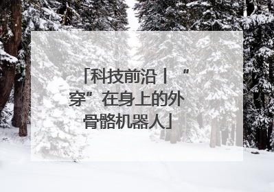 科技前沿丨“穿”在身上的外骨骼机器人