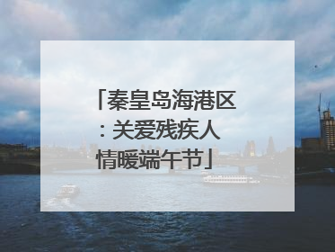 秦皇岛海港区：关爱残疾人 情暖端午节