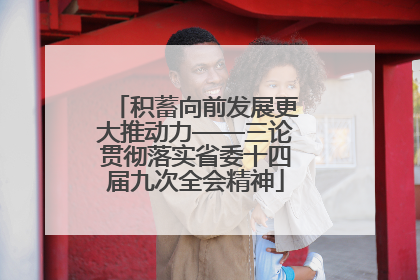 积蓄向前发展更大推动力——三论贯彻落实省委十四届九次全会精神