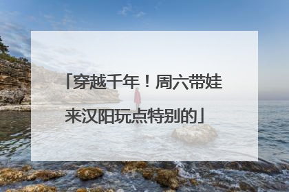 穿越千年！周六带娃来汉阳玩点特别的